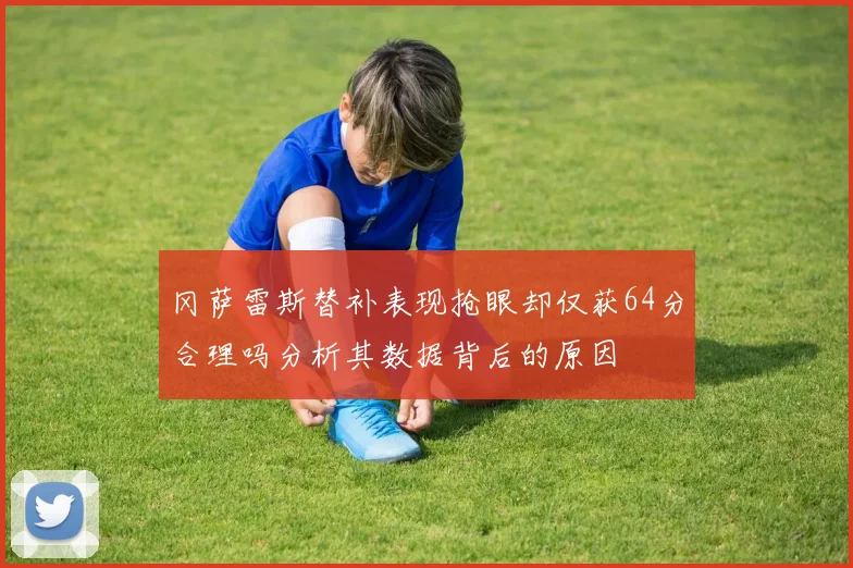 冈萨雷斯替补表现抢眼却仅获64分合理吗分析其数据背后的原因