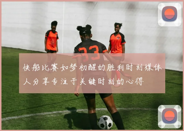 快船比赛如梦初醒的胜利时刻媒体人分享专注于关键时刻的心得