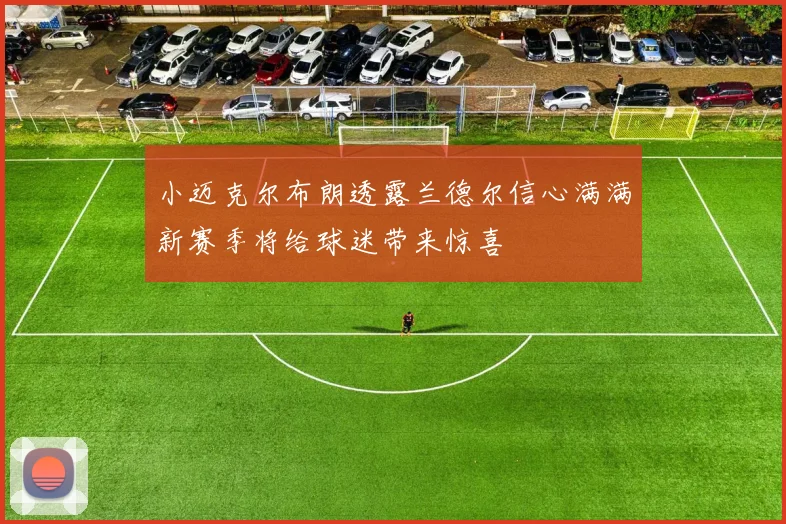 小迈克尔布朗透露兰德尔信心满满新赛季将给球迷带来惊喜