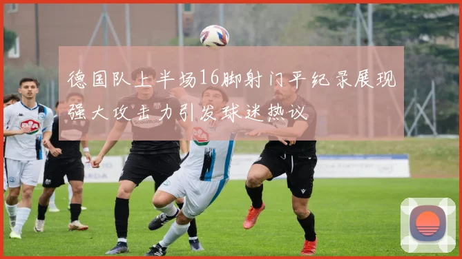 德国队上半场16脚射门平纪录展现强大攻击力引发球迷热议