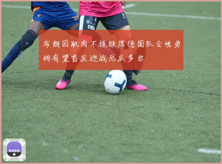 布朗因肌肉不适缺席德国队合练劳姆有望首发迎战厄瓜多尔