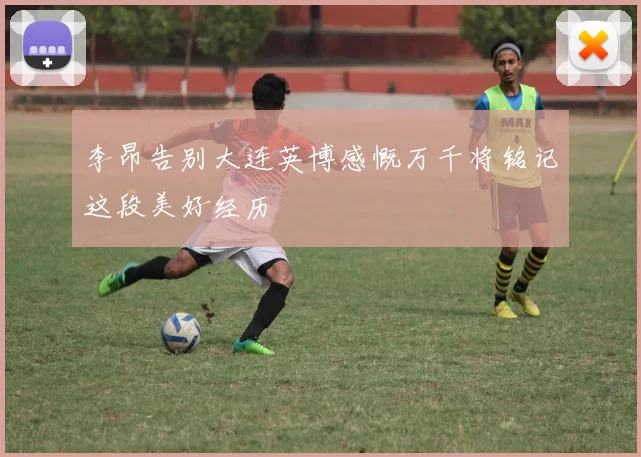 李昂告别大连英博感慨万千将铭记这段美好经历