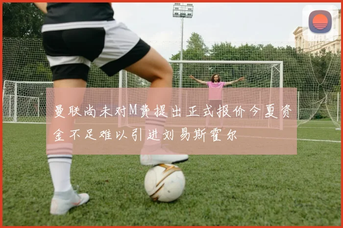 曼联尚未对M费提出正式报价今夏资金不足难以引进刘易斯霍尔
