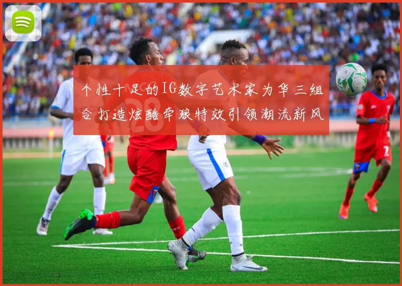 个性十足的IG数字艺术家为华三组合打造炫酷牵狼特效引领潮流新风尚