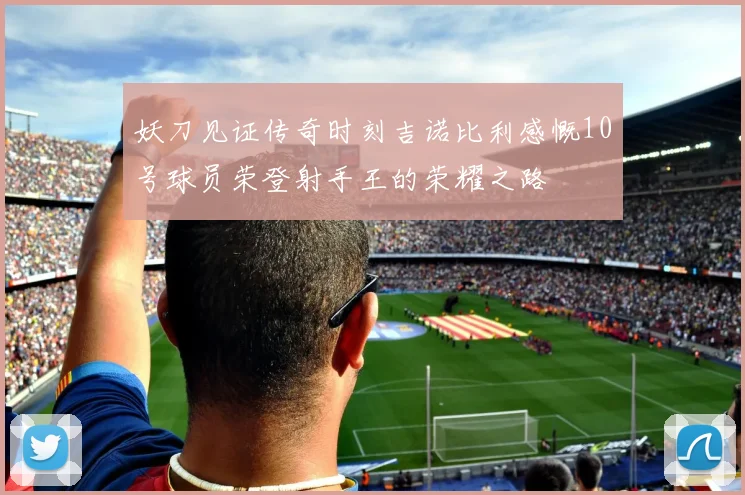 妖刀见证传奇时刻吉诺比利感慨10号球员荣登射手王的荣耀之路