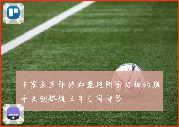卡塞米罗即将加盟迈阿密与梅西携手共创辉煌三年合同待签