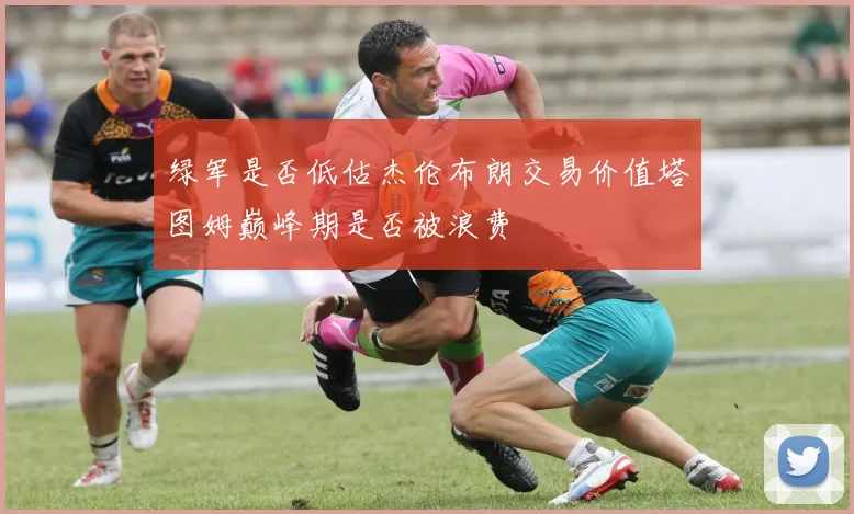 绿军是否低估杰伦布朗交易价值塔图姆巅峰期是否被浪费
