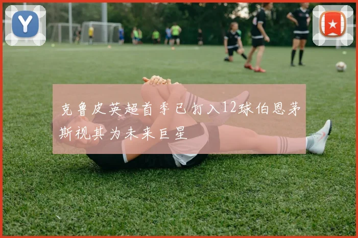 克鲁皮英超首季已打入12球伯恩茅斯视其为未来巨星