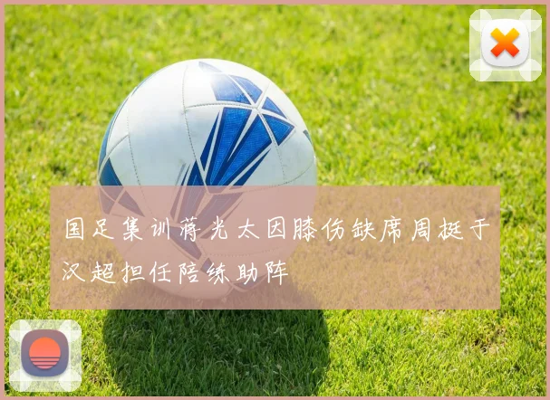 国足集训蒋光太因膝伤缺席周挺于汉超担任陪练助阵