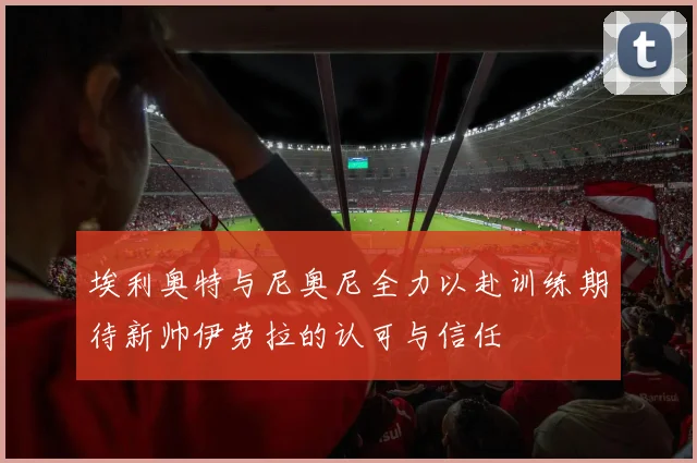 埃利奥特与尼奥尼全力以赴训练期待新帅伊劳拉的认可与信任