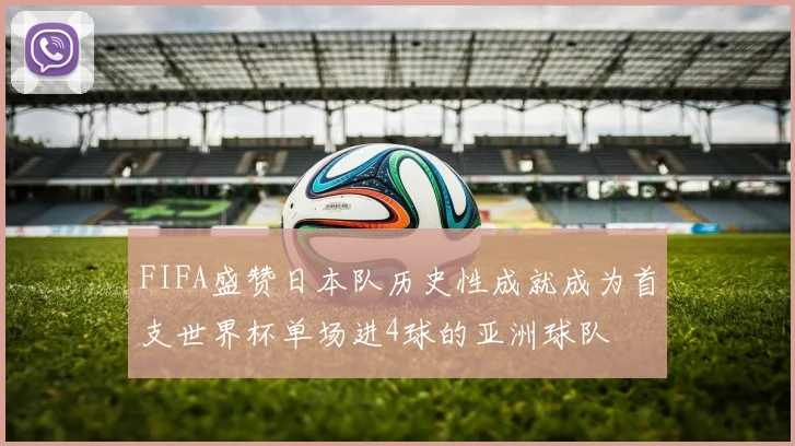 FIFA盛赞日本队历史性成就成为首支世界杯单场进4球的亚洲球队