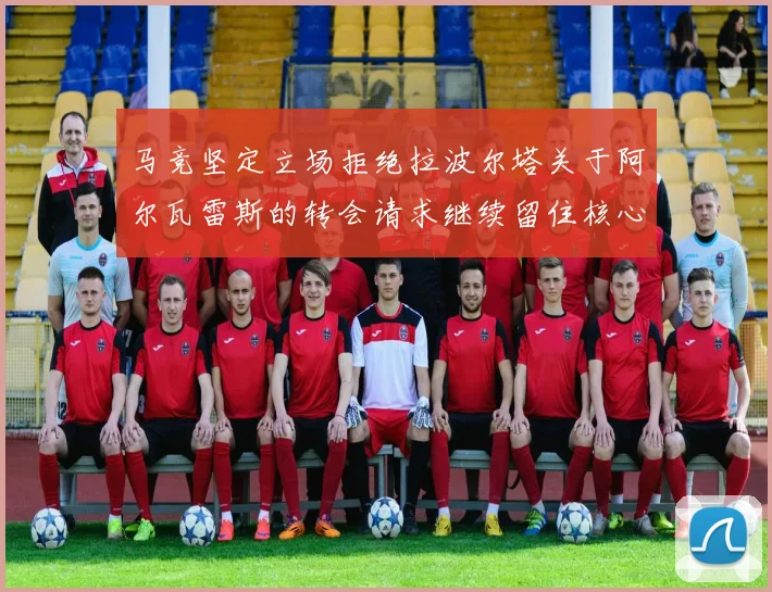 马竞坚定立场拒绝拉波尔塔关于阿尔瓦雷斯的转会请求继续留住核心球员