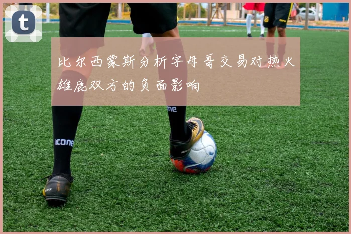 比尔西蒙斯分析字母哥交易对热火雄鹿双方的负面影响