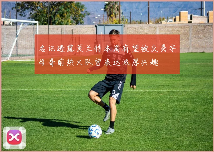 名记透露莫兰特本周有望被交易字母哥前热火队曾表达浓厚兴趣
