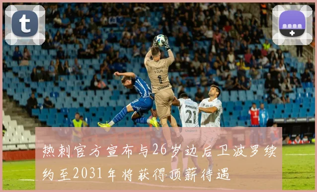 热刺官方宣布与26岁边后卫波罗续约至2031年将获得顶薪待遇