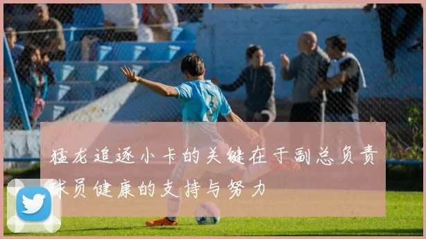 猛龙追逐小卡的关键在于副总负责球员健康的支持与努力